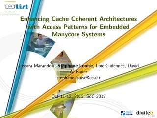 Enhancing Cache Coherent Architectures
with Access Patterns for Embedded
Manycore Systems
Jussara Marandola, St´ephane Louise, Lo¨ıc Cudennec, David
A. Bader
stephane.louise@cea.fr
Oct 11-12, 2012, SoC 2012
1 / 23
 