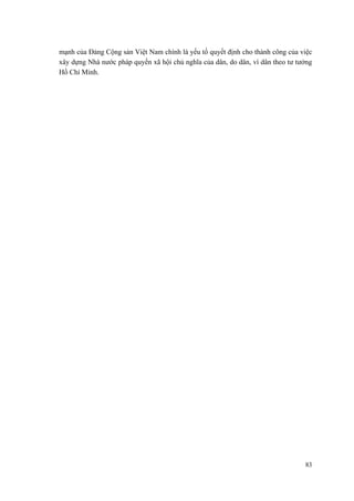 mạnh của Đảng Cộng sản Việt Nam chính là yếu tố quyết định cho thành công của việc xây dựng Nhà nước pháp quyền xã hội chủ nghĩa của dân, do dân, vì dân theo tư tưởng Hồ Chí Minh. 
83 
 