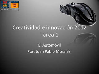 Creatividad e innovación 2012
Tarea 1
El Automóvil
Por: Juan Pablo Morales.
 
