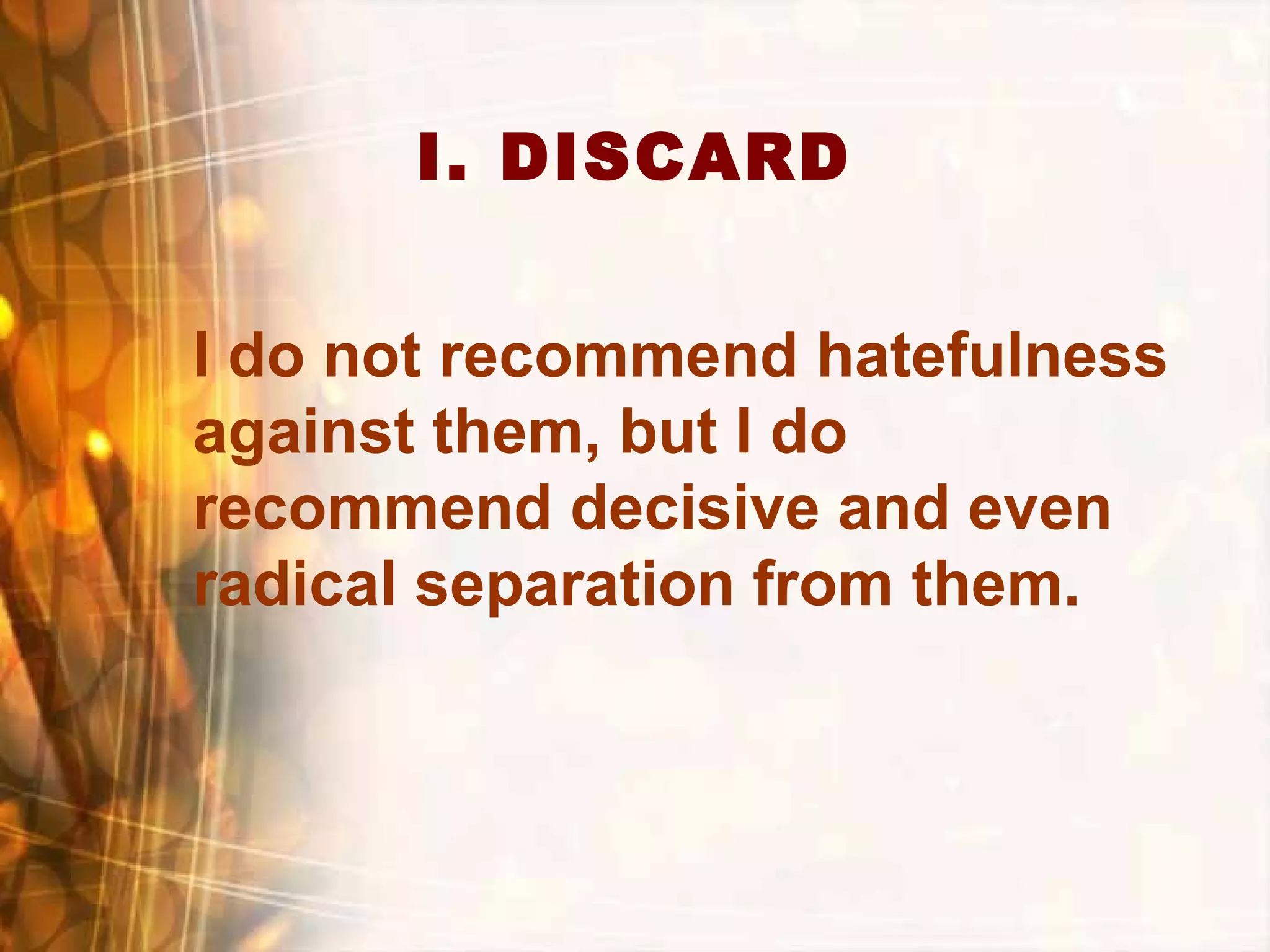 I. DISCARD
I do not recommend hatefulness
against them, but I do
recommend decisive and even
radical separation from them.