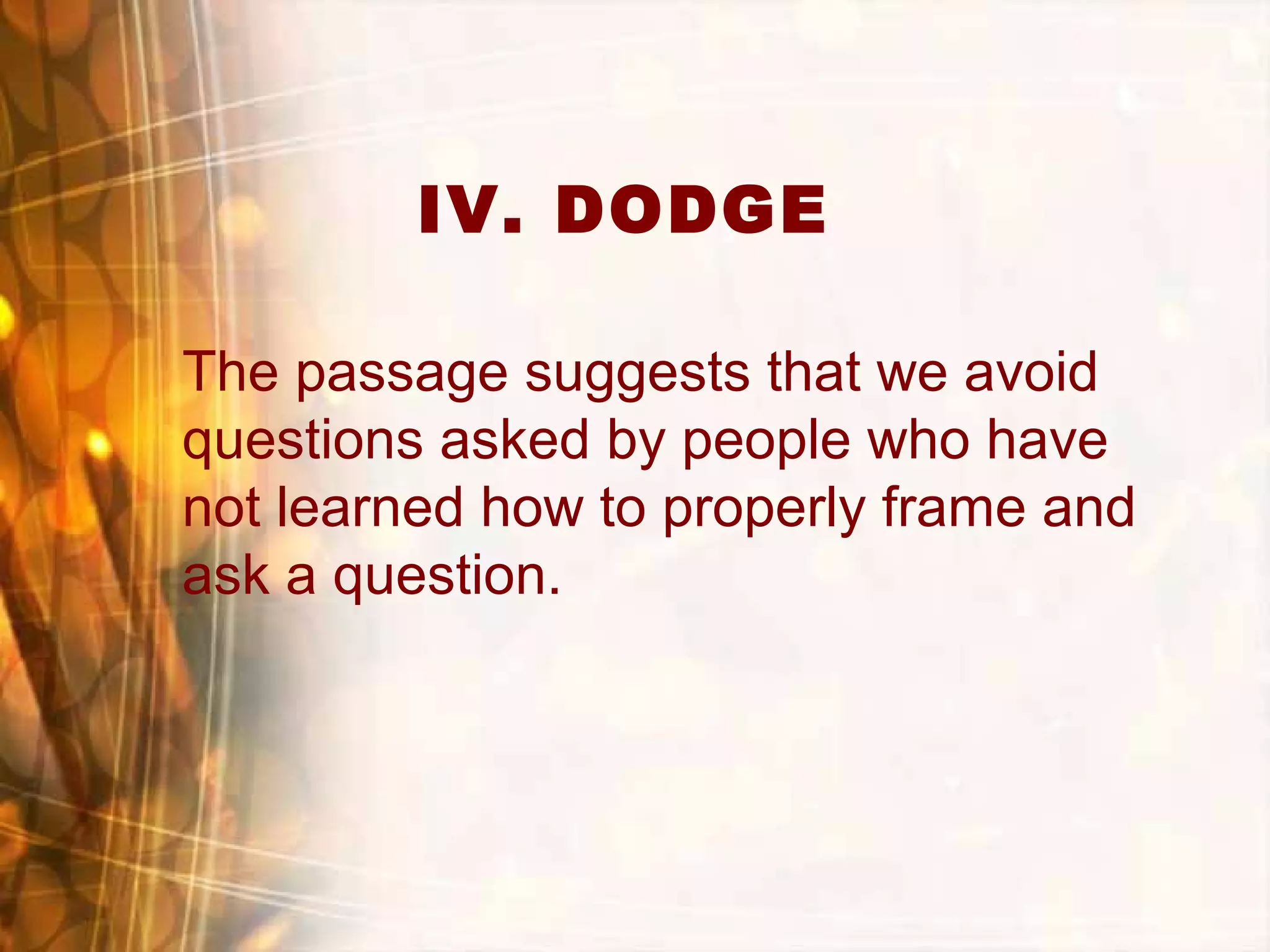 IV. DODGE
The passage suggests that we avoid
questions asked by people who have
not learned how to properly frame and
ask a question.