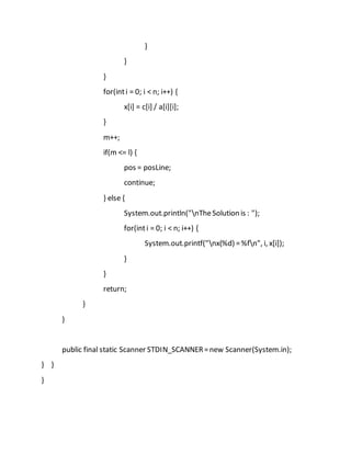 }
}
}
for(inti = 0; i < n; i++) {
x[i] = c[i] / a[i][i];
}
m++;
if(m <= l) {
pos = posLine;
continue;
} else {
System.out.println("nTheSolution is : ");
for(inti = 0; i < n; i++) {
System.out.printf("nx(%d) =%fn", i, x[i]);
}
}
return;
}
}
public final static Scanner STDIN_SCANNER=new Scanner(System.in);
} }
}
 