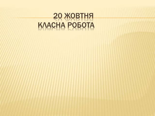 20 ЖОВТНЯ
КЛАСНА РОБОТА
 
