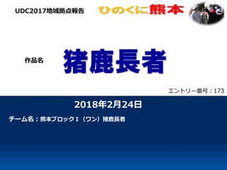 2018年2月24日
チーム名：熊本ブロックⅠ（ワン）猪鹿長者
UDC2017地域拠点報告
作品名
エントリー番号：173
 