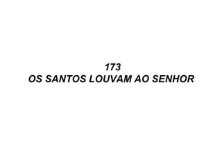 173
OS SANTOS LOUVAM AO SENHOR
 