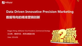 Data Driven Innovative Precision Marketing
数据导向的精准营销创新
Date: 2014/06
Maggie Wang, AdMaster Vice President, Commercial Strategy
王玉梅，精硕科技，商务戓略副总裁
 