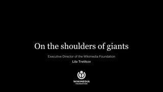 On the shoulders of giants
Executive Director of the Wikimedia Foundation
Lila Tretikov
On the shoulders of giants
 