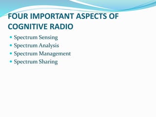 FOUR IMPORTANT ASPECTS OF
COGNITIVE RADIO
 Spectrum Sensing
 Spectrum Analysis
 Spectrum Management
 Spectrum Sharing
 