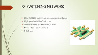 RF SWITCHING NETWORK
 Ultra CMOS RF switch from peregrine semiconductor
 High speed switching 5 micro sec
 Consumes lower current 90 micro amp
 No insertion loss at 4.5-8GHz
 1-2dB loss
 