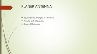 PLANER ANTENNA
 Four antennas arranged in 4directions
 Angular shift 90 degrees
 Covers 360 degrees
 