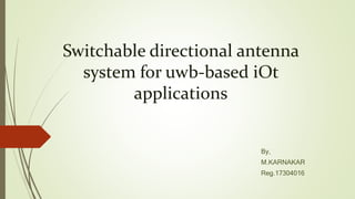 Switchable directional antenna
system for uwb-based iOt
applications
By,
M.KARNAKAR
Reg.17304016
 