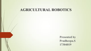 AGRICULTURAL ROBOTICS
Presented by
Pradheepa.S
17304019
 