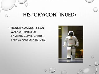 HISTORY(CONTINUED)
• HONDA’S ASIMO, IT CAN
WALK AT SPEED OF
6KM/HR, CLIMB, CARRY
THINGS AND OTHER JOBS.
12
 