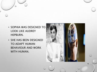 • SOPHIA WAS DESIGNED TO
LOOK LIKE AUDREY
HEPBURN.
• SHE HAS BEEN DESIGNED
TO ADAPT HUMAN
BEHAVIOUR AND WORK
WITH HUMAN.
16
 