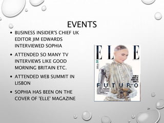 EVENTS
 BUSINESS INSIDER'S CHIEF UK
EDITOR JIM EDWARDS
INTERVIEWED SOPHIA
 ATTENDED SO MANY TV
INTERVIEWS LIKE GOOD
MORNING BRITAIN ETC.
 ATTENDED WEB SUMMIT IN
LISBON
 SOPHIA HAS BEEN ON THE
COVER OF 'ELLE' MAGAZINE
21
 