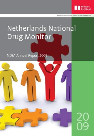 Netherlands National




                                                                                                          Netherlands National Drug Monitor
                                                                                                                                                      Drug Monitor

                                                                                                                                                      NDM Annual Report 2009

                 In the Netherlands various monitoring organisations follow developments in the
                 area of drugs, alcohol, and tobacco. The Annual Reports of the Netherlands National
                 Drug Monitor (NDM) provide an up-to-date overview of the considerable flow of
                 information on the use of drugs, alcohol, and tobacco.

                 This report combines the most recent data about use and problem use of cannabis,
                 cocaine, opiates, ecstasy and amphetamines, as well as GHB, alcohol, and tobacco.
                 It also presents figures on treatment demand, illness and mortality, as well as
                 supply and market, placing the Netherlands in an international context.

                 The Annual Report also contains data on drug-related crime and drug users in the
                 criminal justice system, and gives details on current punitive measures for applying
                 compulsion and quasi-compulsion to drug addicted criminals.

                 The NDM Annual Report is compiled on behalf of the Ministry of Health, Welfare
                 and Sport, in association with the Ministry of Justice. It aims to provide information
                 to politicians, policy-makers, professionals in the field and other interested parties




                                                                                                                                                                               20
                 about the use of drugs, alcohol, and tobacco in the Netherlands.
                                                                                                                                              1
                                                                                                                                              2   3




www.trimbos.nl   ISBN: 978-90-5253-676-7
                                                                                                          20
                                                                                                          09                                                                   09
 