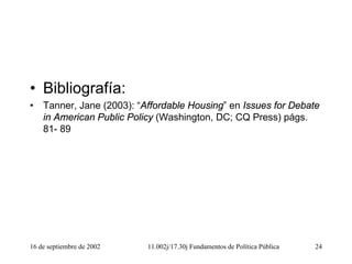16 de septiembre de 2002 11.002j/17.30j Fundamentos de Política Pública 24
• Bibliografía:
• Tanner, Jane (2003): “Affordable Housing” en Issues for Debate
in American Public Policy (Washington, DC; CQ Press) págs.
81- 89
 