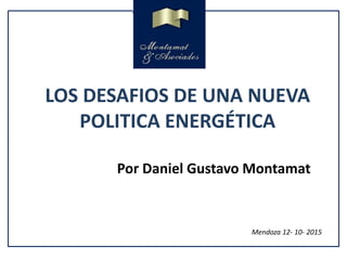 LOS DESAFIOS DE UNA NUEVA
POLITICA ENERGÉTICA
Mendoza 12- 10- 2015
Por Daniel Gustavo Montamat
 