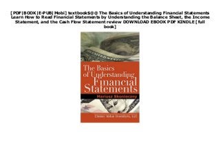 [PDF|BOOK|E-PUB|Mobi] textbook$@@ The Basics of Understanding Financial Statements
Learn How to Read Financial Statements by Understanding the Balance Sheet, the Income
Statement, and the Cash Flow Statement review DOWNLOAD EBOOK PDF KINDLE [full
book]
 