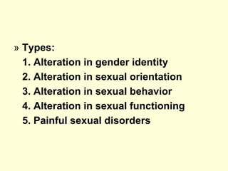 » Types:
1. Alteration in gender identity
2. Alteration in sexual orientation
3. Alteration in sexual behavior
4. Alteration in sexual functioning
5. Painful sexual disorders
 