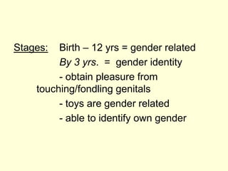 Stages: Birth – 12 yrs = gender related
By 3 yrs. = gender identity
- obtain pleasure from
touching/fondling genitals
- toys are gender related
- able to identify own gender
 