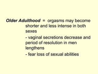 Older Adulthood = orgasms may become
shorter and less intense in both
sexes
- vaginal secretions decrease and
period of resolution in men
lengthens
- fear loss of sexual abilities
 