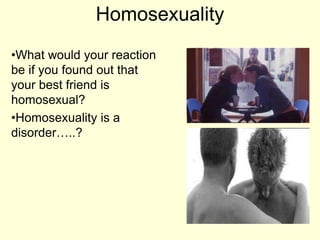 Homosexuality
•What would your reaction
be if you found out that
your best friend is
homosexual?
•Homosexuality is a
disorder…..?
 