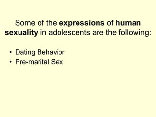 Some of the expressions of human
sexuality in adolescents are the following:
• Dating Behavior
• Pre-marital Sex
 
