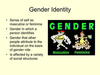 Gender Identity
• Sense of self as
masculine or feminine
• Gender in which a
person identifies
• Gender that other
people attribute to the
individual on the basis
of gender role
• Is affected by a variety
of social structures
 