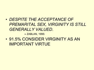 • DESPITE THE ACCEPTANCE OF
PREMARITAL SEX, VIRGINITY IS STILL
GENERALLY VALUED.
» ZABLAN, 1995:
• 91.5% CONSIDER VIRGINITY AS AN
IMPORTANT VIRTUE
 