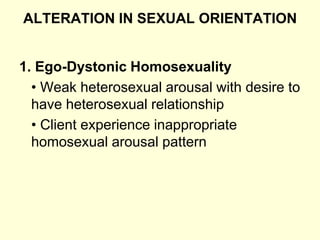 ALTERATION IN SEXUAL ORIENTATION
1. Ego-Dystonic Homosexuality
• Weak heterosexual arousal with desire to
have heterosexual relationship
• Client experience inappropriate
homosexual arousal pattern
 