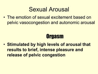 Sexual Arousal
• The emotion of sexual excitement based on
pelvic vasocongestion and autonomic arousal
Orgasm
• Stimulated by high levels of arousal that
results to brief, intense pleasure and
release of pelvic congestion
 