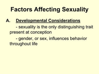 Factors Affecting Sexuality
A. Developmental Considerations
- sexuality is the only distinguishing trait
present at conception
- gender, or sex, influences behavior
throughout life
 