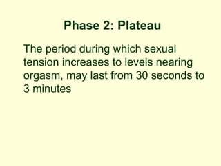 Phase 2: Plateau
The period during which sexual
tension increases to levels nearing
orgasm, may last from 30 seconds to
3 minutes
 