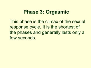 Phase 3: Orgasmic
This phase is the climax of the sexual
response cycle. It is the shortest of
the phases and generally lasts only a
few seconds.
 