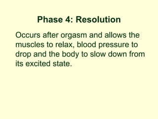 Phase 4: Resolution
Occurs after orgasm and allows the
muscles to relax, blood pressure to
drop and the body to slow down from
its excited state.
 