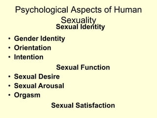 Psychological Aspects of Human
Sexuality
Sexual Identity
• Gender Identity
• Orientation
• Intention
Sexual Function
• Sexual Desire
• Sexual Arousal
• Orgasm
Sexual Satisfaction
 