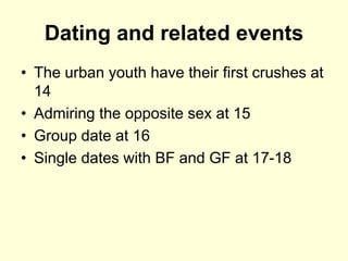 Dating and related events
• The urban youth have their first crushes at
14
• Admiring the opposite sex at 15
• Group date at 16
• Single dates with BF and GF at 17-18
 