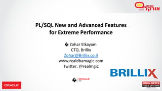 PL/SQL New and Advanced Features
for Extreme Performance
Zohar Elkayam
CTO, Brillix
Zohar@Brillix.co.il
www.realdbamagic.com
Twitter: @realmgic
 