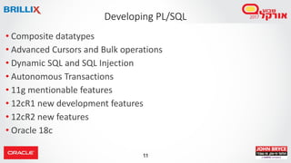 11
• Composite datatypes
• Advanced Cursors and Bulk operations
• Dynamic SQL and SQL Injection
• Autonomous Transactions
• 11g mentionable features
• 12cR1 new development features
• 12cR2 new features
• Oracle 18c
Developing PL/SQL
 