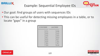 177
• Our goal: find groups of users with sequences IDs
• This can be useful for detecting missing employees in a table, or to
locate “gaps” in a group
Example: Sequential Employee IDs
FIRSTEMP LASTEMP
---------- ----------
7371 7498
7500 7520
7522 7565
7567 7653
7655 7697
7699 7781
7783 7787
7789 7838
 