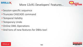 183
• Session-specific sequence
• Truncate CASCADE command
• Temporal Validity
• Temporary Undo
• Online DML Operations
• And tons of new features for DBAs too!
More 12cR1 Developers’ Features…
 