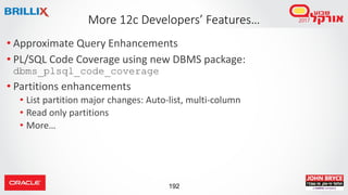 192
• Approximate Query Enhancements
• PL/SQL Code Coverage using new DBMS package:
dbms_plsql_code_coverage
• Partitions enhancements
• List partition major changes: Auto-list, multi-column
• Read only partitions
• More…
More 12c Developers’ Features…
 