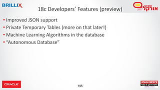 195
• Improved JSON support
• Private Temporary Tables (more on that later!)
• Machine Learning Algorithms in the database
• “Autonomous Database”
18c Developers’ Features (preview)
 