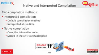 198
Two compilation methods:
• Interpreted compilation
• Default compilation method
• Interpreted at run time
• Native compilation
• Compiles into native code
• Stored in the SYSTEM tablespace
Native and Interpreted Compilation
 