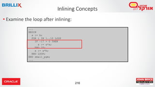 216
• Examine the loop after inlining:
Inlining Concepts
...
BEGIN
a := b;
FOR i IN 1..10 LOOP
IF –17 > 0 THEN
a := a*a;
END IF;
a := a*b;
END LOOP;
END small_pgm;
...
 