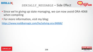238
• Since we’re giving up state managing, we can now avoid ORA-4068
when compiling
• For more information, visit my blog:
https://www.realdbamagic.com/he/solving-ora-04068/
SERIALLY_REUSABLE – Side Effect
 