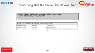 262
Confirming That the Cached Result Was Used
select type, namespace,status, scan_count,name
from v$result_cache_objects
/
 