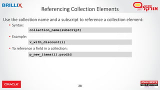 28
Use the collection name and a subscript to reference a collection element:
• Syntax:
• Example:
• To reference a field in a collection:
Referencing Collection Elements
collection_name(subscript)
v_with_discount(i)
p_new_items(i).prodid
 