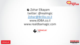 Zohar Elkayam
twitter: @realmgic
Zohar@Brillix.co.il
www.ilDBA.co.il
www.realdbamagic.com
 